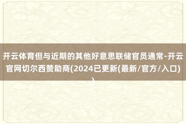 开云体育　　但与近期的其他好意思联储官员通常-开云官网切尔西赞助商(2024已更新(最新/官方/入口)