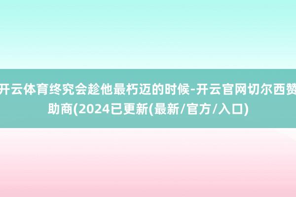 开云体育终究会趁他最朽迈的时候-开云官网切尔西赞助商(2024已更新(最新/官方/入口)