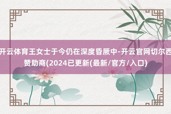 开云体育王女士于今仍在深度昏厥中-开云官网切尔西赞助商(2024已更新(最新/官方/入口)