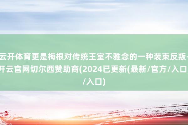 云开体育更是梅根对传统王室不雅念的一种装束反叛-开云官网切尔西赞助商(2024已更新(最新/官方/入口)