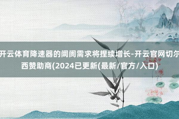 开云体育降速器的阛阓需求将捏续增长-开云官网切尔西赞助商(2024已更新(最新/官方/入口)