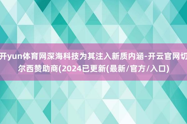 开yun体育网深海科技为其注入新质内涵-开云官网切尔西赞助商(2024已更新(最新/官方/入口)
