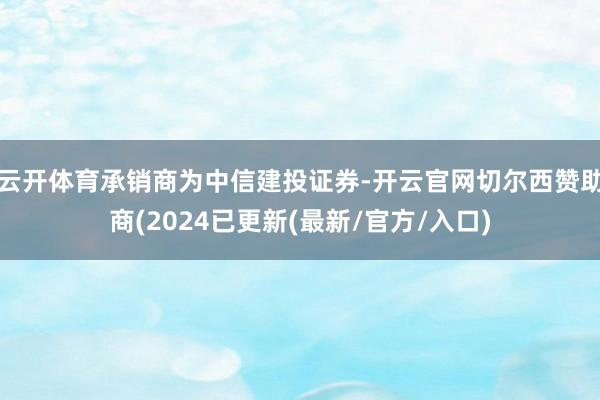 云开体育承销商为中信建投证券-开云官网切尔西赞助商(2024已更新(最新/官方/入口)