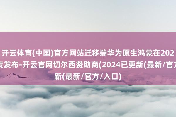 开云体育(中国)官方网站迁移端华为原生鸿蒙在2024Q4负责发布-开云官网切尔西赞助商(2024已更新(最新/官方/入口)