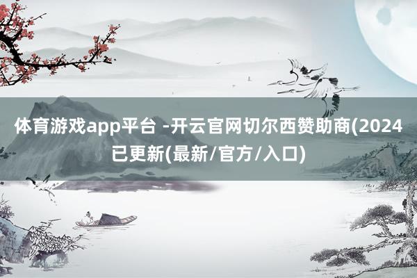 体育游戏app平台 -开云官网切尔西赞助商(2024已更新(最新/官方/入口)