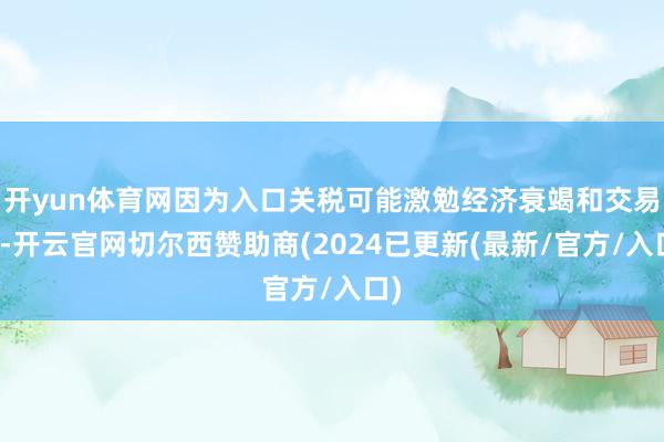 开yun体育网因为入口关税可能激勉经济衰竭和交易战-开云官网切尔西赞助商(2024已更新(最新/官方/入口)