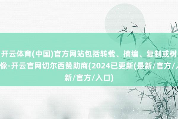 开云体育(中国)官方网站包括转载、摘编、复制或树立镜像-开云官网切尔西赞助商(2024已更新(最新/官方/入口)
