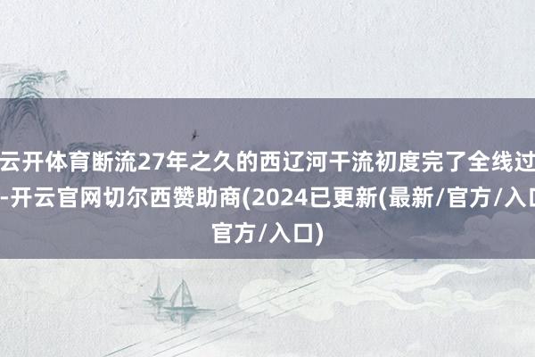 云开体育断流27年之久的西辽河干流初度完了全线过流-开云官网切尔西赞助商(2024已更新(最新/官方/入口)
