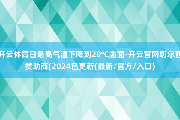 开云体育日最高气温下降到20℃露面-开云官网切尔西赞助商(2024已更新(最新/官方/入口)