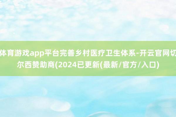 体育游戏app平台完善乡村医疗卫生体系-开云官网切尔西赞助商(2024已更新(最新/官方/入口)