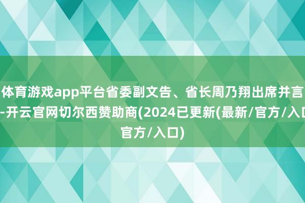 体育游戏app平台省委副文告、省长周乃翔出席并言语-开云官网切尔西赞助商(2024已更新(最新/官方/入口)