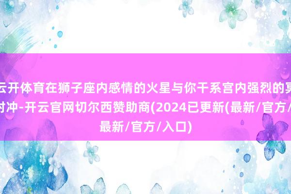 云开体育在狮子座内感情的火星与你干系宫内强烈的冥王星对冲-开云官网切尔西赞助商(2024已更新(最新/官方/入口)