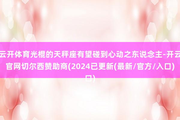 云开体育光棍的天秤座有望碰到心动之东说念主-开云官网切尔西赞助商(2024已更新(最新/官方/入口)