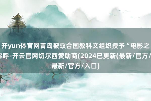 开yun体育网青岛被蚁合国教科文组织授予“电影之都”称呼-开云官网切尔西赞助商(2024已更新(最新/官方/入口)