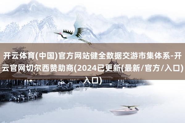 开云体育(中国)官方网站健全数据交游市集体系-开云官网切尔西赞助商(2024已更新(最新/官方/入口)