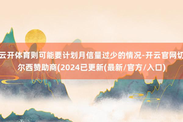 云开体育则可能要计划月信量过少的情况-开云官网切尔西赞助商(2024已更新(最新/官方/入口)