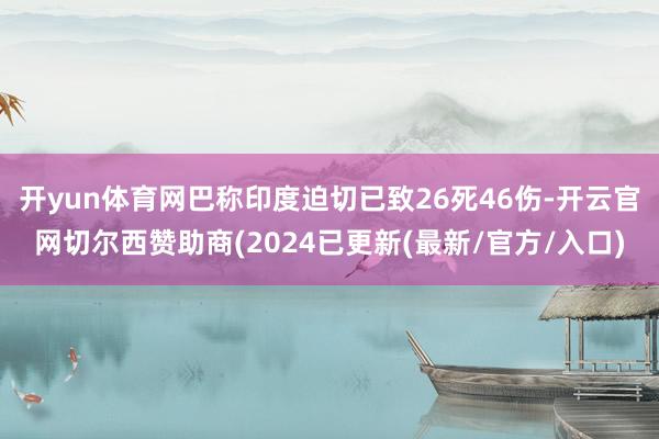 开yun体育网巴称印度迫切已致26死46伤-开云官网切尔西赞助商(2024已更新(最新/官方/入口)