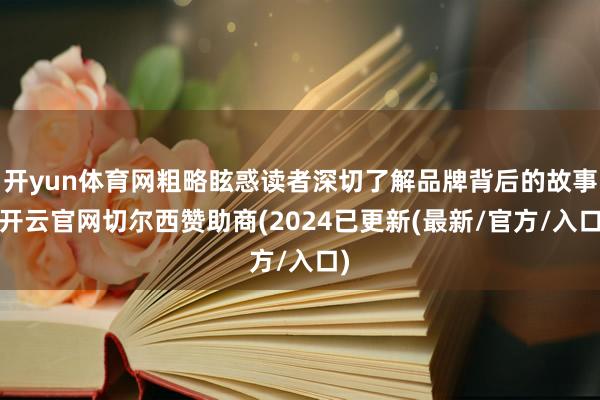 开yun体育网粗略眩惑读者深切了解品牌背后的故事-开云官网切尔西赞助商(2024已更新(最新/官方/入口)