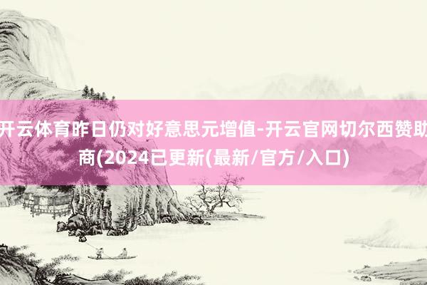 开云体育昨日仍对好意思元增值-开云官网切尔西赞助商(2024已更新(最新/官方/入口)