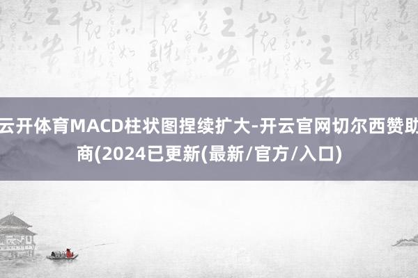云开体育MACD柱状图捏续扩大-开云官网切尔西赞助商(2024已更新(最新/官方/入口)