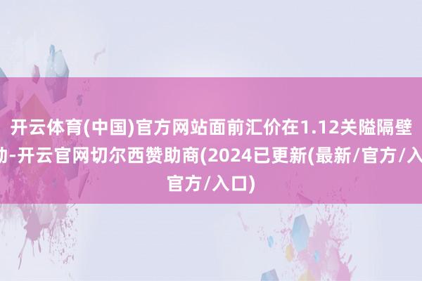 开云体育(中国)官方网站面前汇价在1.12关隘隔壁波动-开云官网切尔西赞助商(2024已更新(最新/官方/入口)