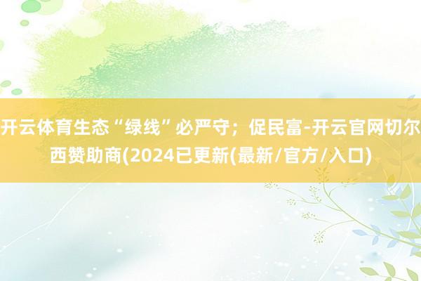 开云体育生态“绿线”必严守；促民富-开云官网切尔西赞助商(2024已更新(最新/官方/入口)