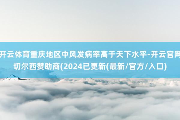 开云体育重庆地区中风发病率高于天下水平-开云官网切尔西赞助商(2024已更新(最新/官方/入口)