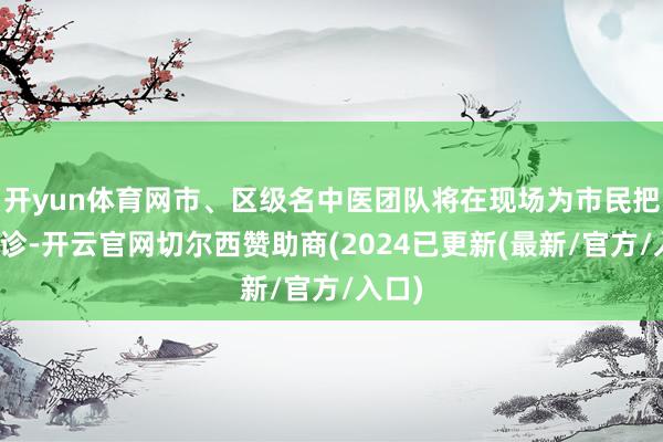 开yun体育网市、区级名中医团队将在现场为市民把脉问诊-开云官网切尔西赞助商(2024已更新(最新/官方/入口)