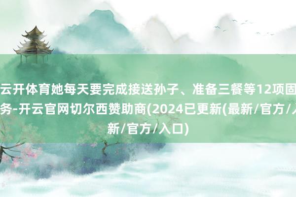 云开体育她每天要完成接送孙子、准备三餐等12项固定任务-开云官网切尔西赞助商(2024已更新(最新/官方/入口)