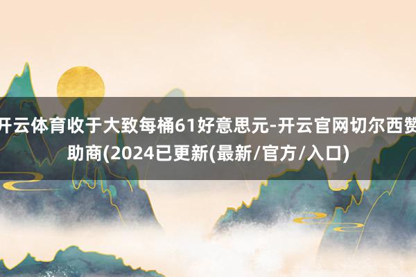 开云体育收于大致每桶61好意思元-开云官网切尔西赞助商(2024已更新(最新/官方/入口)