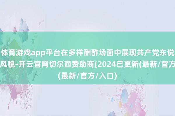 体育游戏app平台在多样酬酢场面中展现共产党东说念主的风貌-开云官网切尔西赞助商(2024已更新(最新/官方/入口)