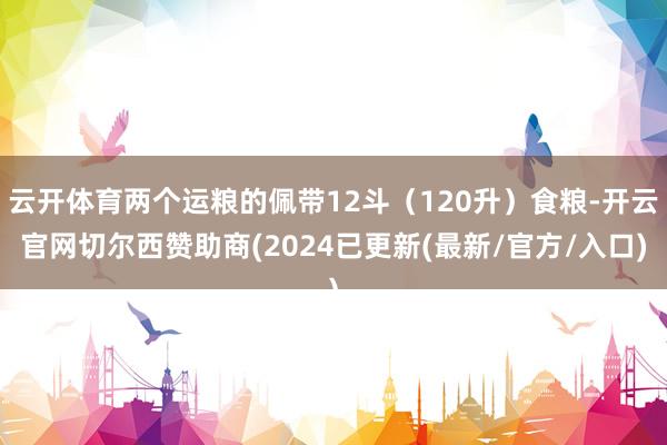 云开体育两个运粮的佩带12斗（120升）食粮-开云官网切尔西赞助商(2024已更新(最新/官方/入口)