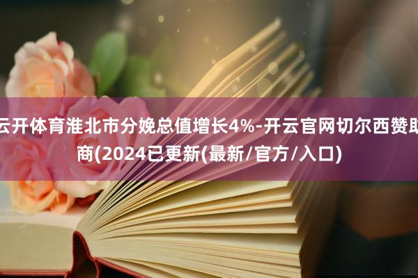 云开体育淮北市分娩总值增长4%-开云官网切尔西赞助商(2024已更新(最新/官方/入口)