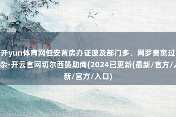 开yun体育网但安置房办证波及部门多、网罗贵寓过程复杂-开云官网切尔西赞助商(2024已更新(最新/官方/入口)