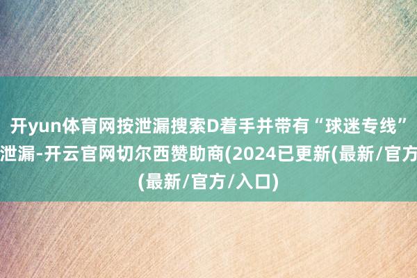 开yun体育网按泄漏搜索D着手并带有“球迷专线”象征的泄漏-开云官网切尔西赞助商(2024已更新(最新/官方/入口)
