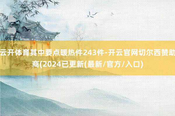 云开体育其中要点暖热件243件-开云官网切尔西赞助商(2024已更新(最新/官方/入口)