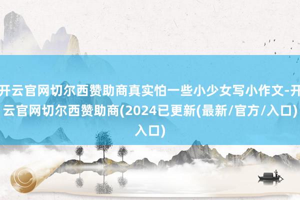 开云官网切尔西赞助商真实怕一些小少女写小作文-开云官网切尔西赞助商(2024已更新(最新/官方/入口)