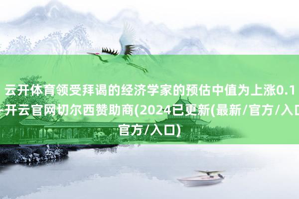 云开体育领受拜谒的经济学家的预估中值为上涨0.1%-开云官网切尔西赞助商(2024已更新(最新/官方/入口)