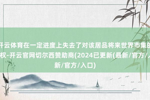 开云体育在一定进度上失去了对该居品将来世界市集的主导权-开云官网切尔西赞助商(2024已更新(最新/官方/入口)