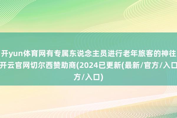 开yun体育网有专属东说念主员进行老年旅客的神往-开云官网切尔西赞助商(2024已更新(最新/官方/入口)