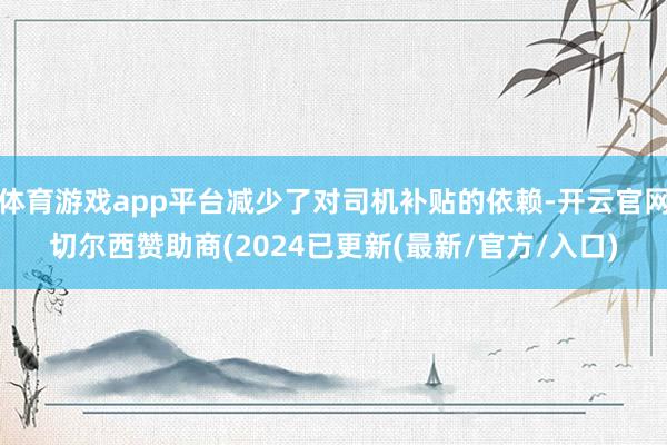 体育游戏app平台减少了对司机补贴的依赖-开云官网切尔西赞助商(2024已更新(最新/官方/入口)
