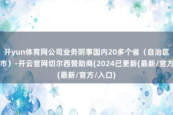 开yun体育网公司业务阴事国内20多个省（自治区、直辖市）-开云官网切尔西赞助商(2024已更新(最新/官方/入口)