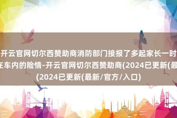 开云官网切尔西赞助商消防部门接报了多起家长一时冒昧将孩子锁在车内的险情-开云官网切尔西赞助商(2024已更新(最新/官方/入口)