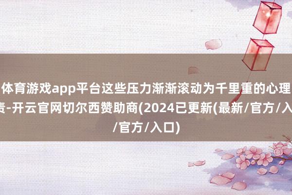 体育游戏app平台这些压力渐渐滚动为千里重的心理职责-开云官网切尔西赞助商(2024已更新(最新/官方/入口)