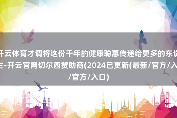 开云体育才调将这份千年的健康聪惠传递给更多的东说念主-开云官网切尔西赞助商(2024已更新(最新/官方/入口)
