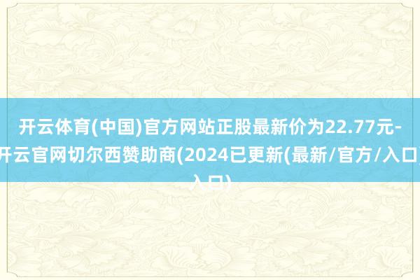 开云体育(中国)官方网站正股最新价为22.77元-开云官网切尔西赞助商(2024已更新(最新/官方/入口)