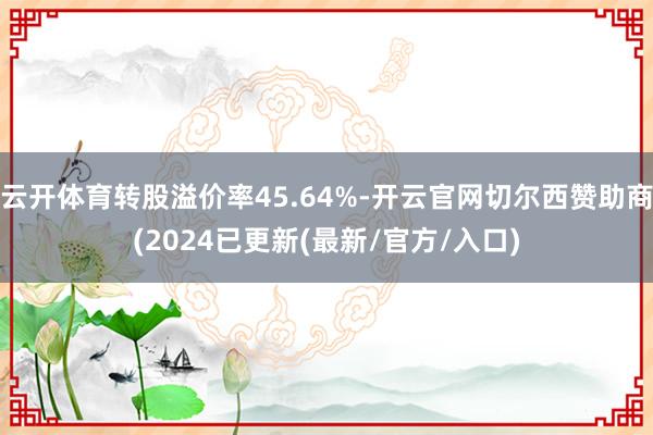云开体育转股溢价率45.64%-开云官网切尔西赞助商(2024已更新(最新/官方/入口)