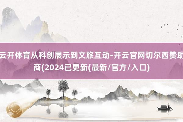 云开体育从科创展示到文旅互动-开云官网切尔西赞助商(2024已更新(最新/官方/入口)