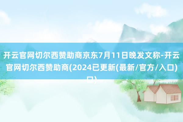 开云官网切尔西赞助商京东7月11日晚发文称-开云官网切尔西赞助商(2024已更新(最新/官方/入口)
