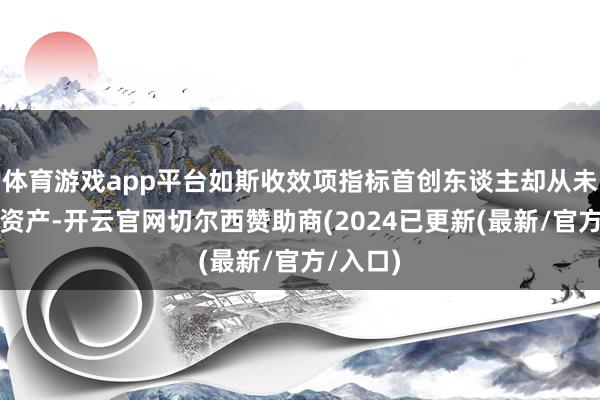 体育游戏app平台如斯收效项指标首创东谈主却从未套现过资产-开云官网切尔西赞助商(2024已更新(最新/官方/入口)
